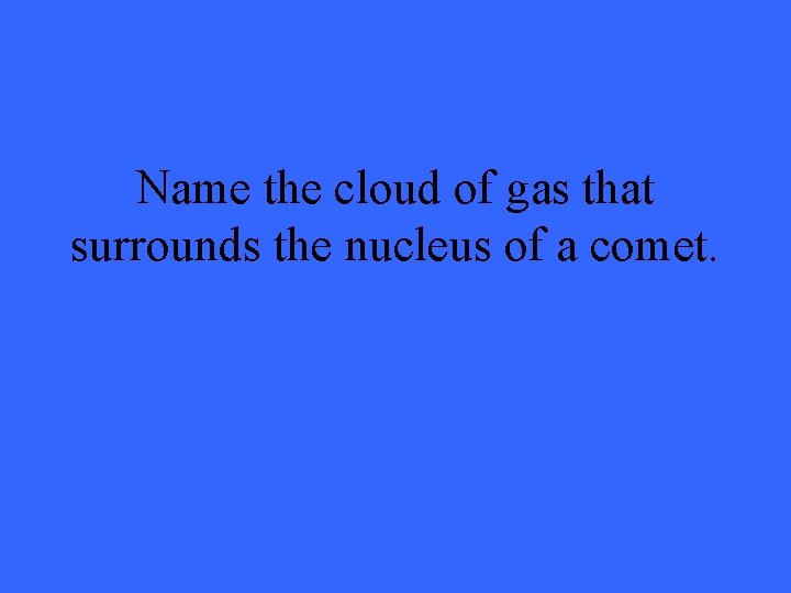 Name the cloud of gas that surrounds the nucleus of a comet. 