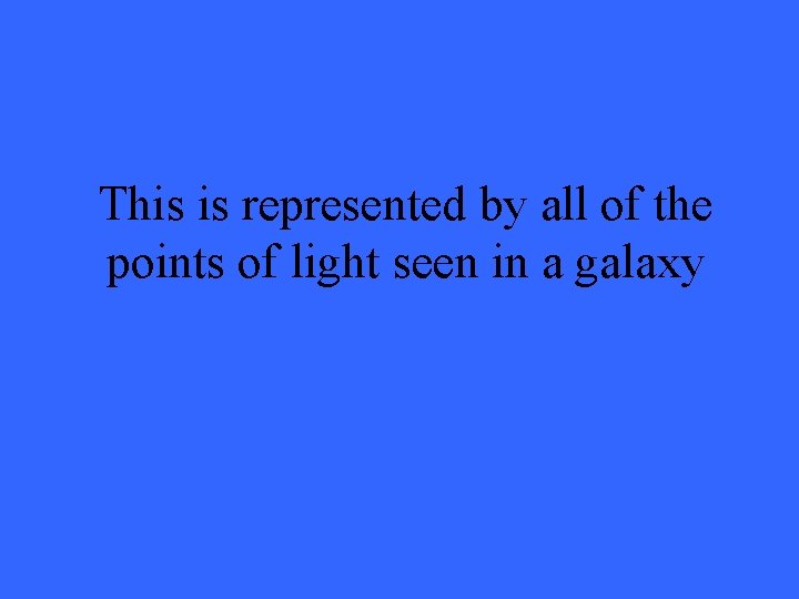 This is represented by all of the points of light seen in a galaxy