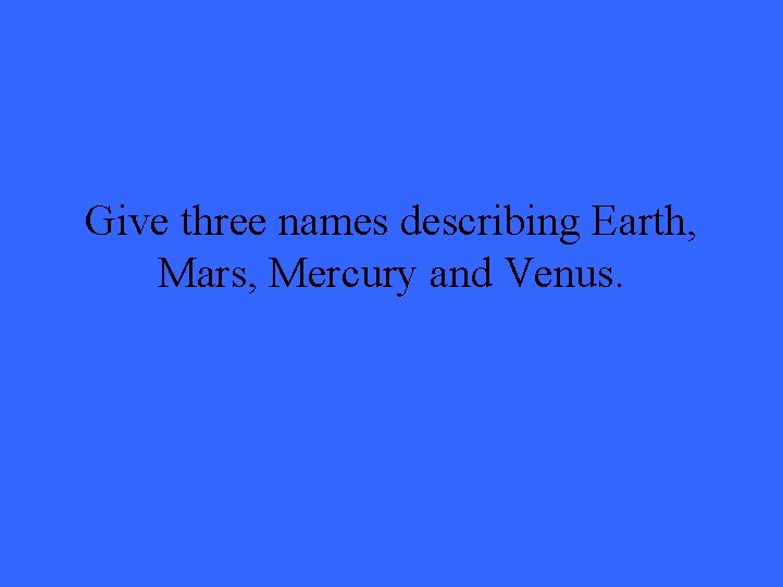 Give three names describing Earth, Mars, Mercury and Venus. 