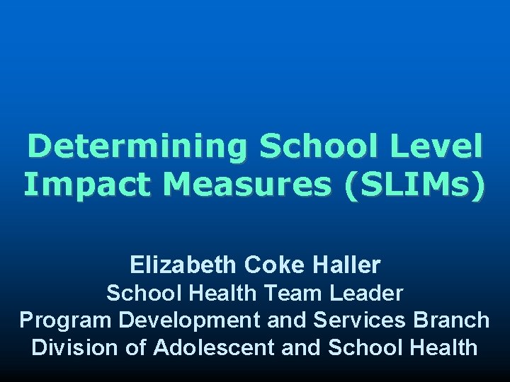 Determining School Level Impact Measures (SLIMs) Elizabeth Coke Haller School Health Team Leader Program