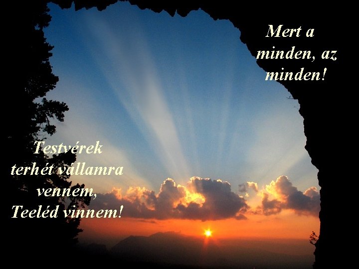 Mert a minden, az minden! Testvérek terhét vállamra vennem, Teeléd vinnem! 