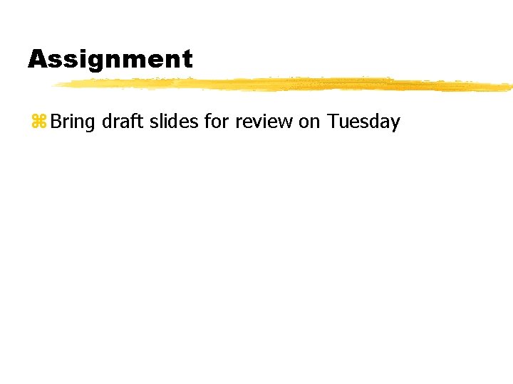 Assignment z Bring draft slides for review on Tuesday 