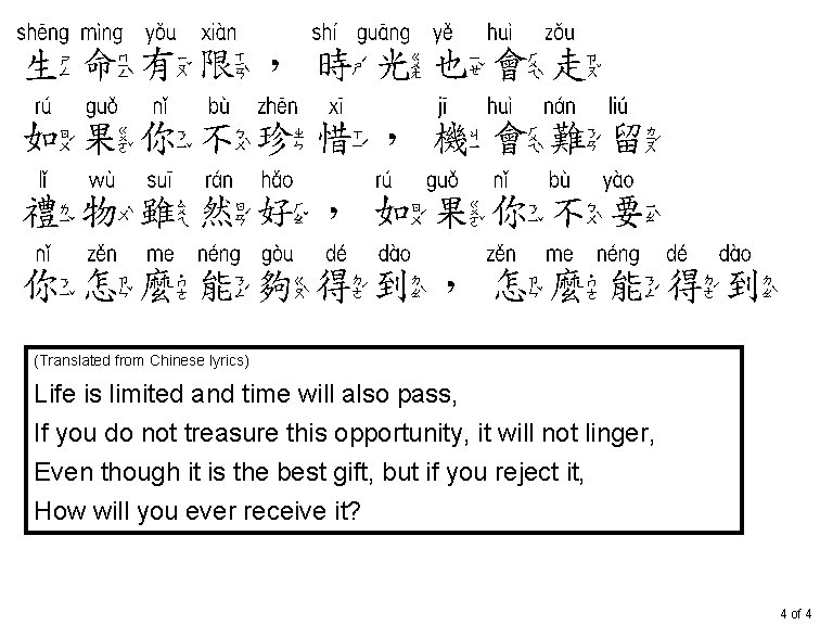 生命有限 时光也会走 生命有限，時光也會走 如果你不珍惜 机会难留 如果你不珍惜，機會難留 礼物虽然好 如果你不要 禮物雖然好，如果你不要 你怎麽能够得到 怎麽能得到 你怎麼能夠得到，怎麼能得到 (Translated from