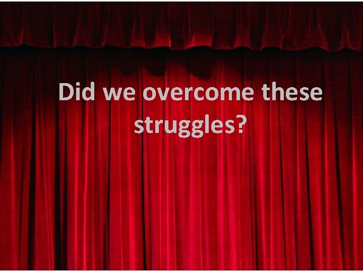 Did we overcome these struggles? 