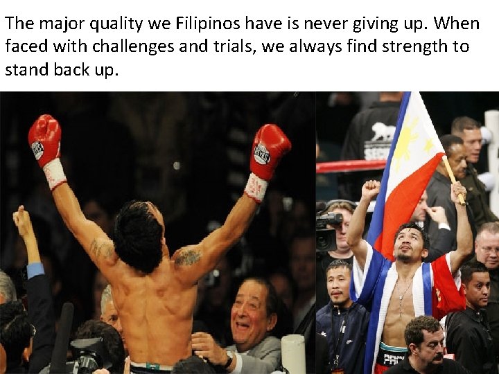 The major quality we Filipinos have is never giving up. When faced with challenges