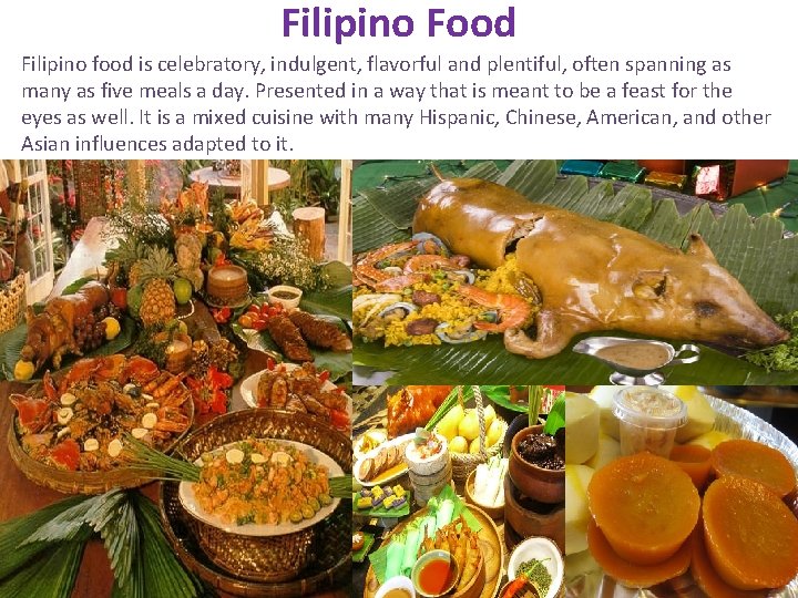 Filipino Food Filipino food is celebratory, indulgent, flavorful and plentiful, often spanning as many