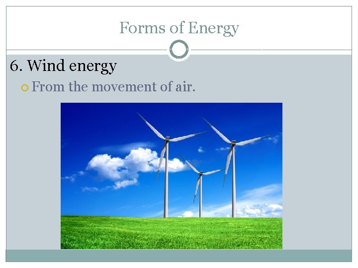 Forms of Energy 6. Wind energy From the movement of air. 