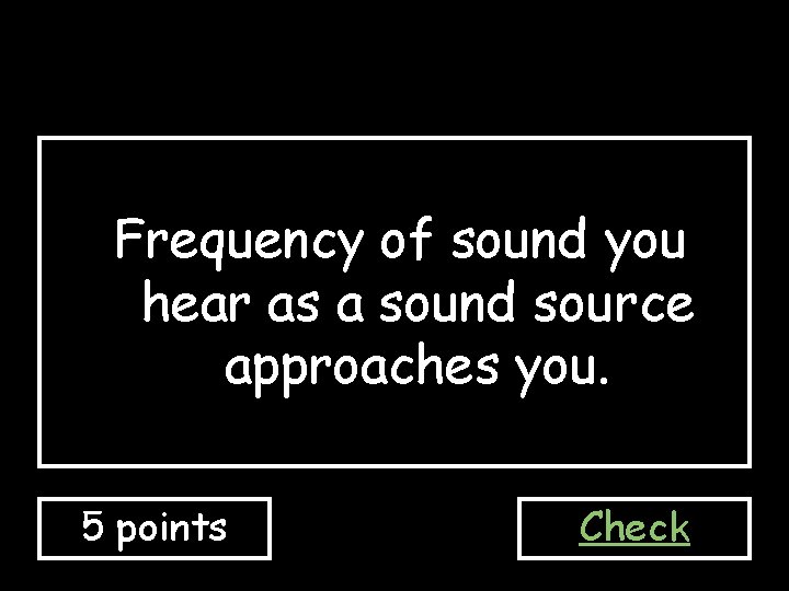 Frequency of sound you hear as a sound source approaches you. 5 points Check