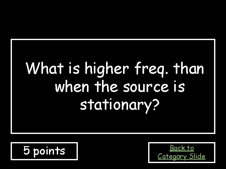 What is higher freq. than when the source is stationary? 5 points Back to