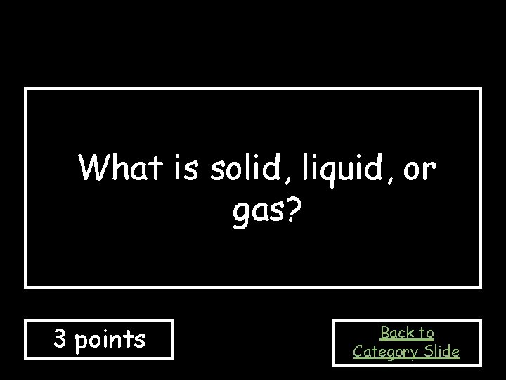 What is solid, liquid, or gas? 3 points Back to Category Slide 