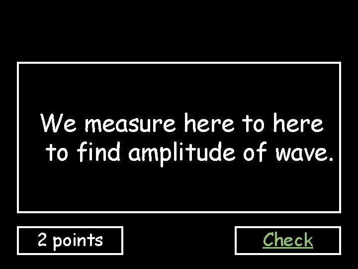 We measure here to find amplitude of wave. 2 points Check 