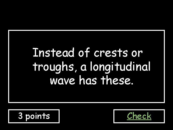 Instead of crests or troughs, a longitudinal wave has these. 3 points Check 