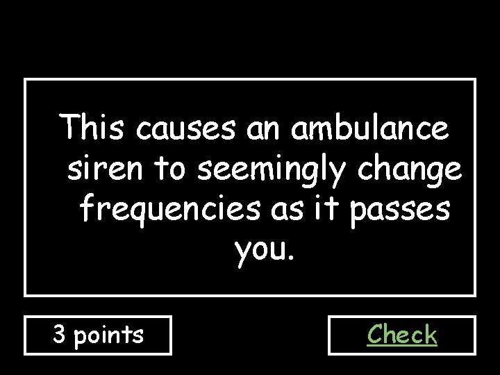 This causes an ambulance siren to seemingly change frequencies as it passes you. 3