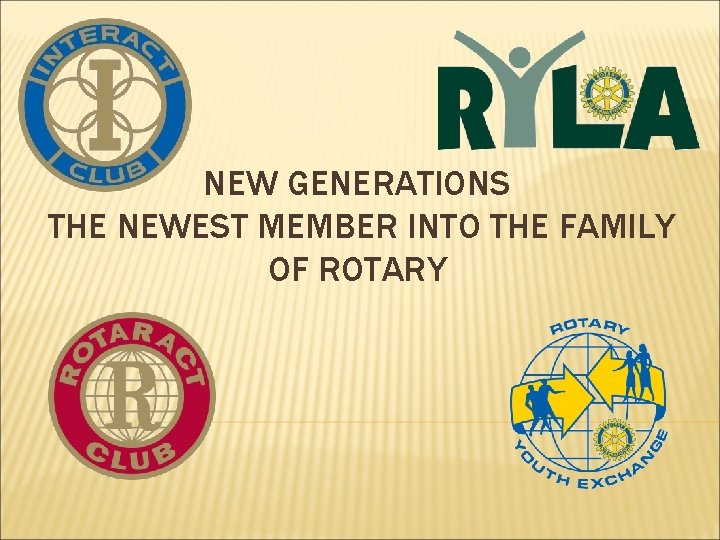 NEW GENERATIONS THE NEWEST MEMBER INTO THE FAMILY OF ROTARY 