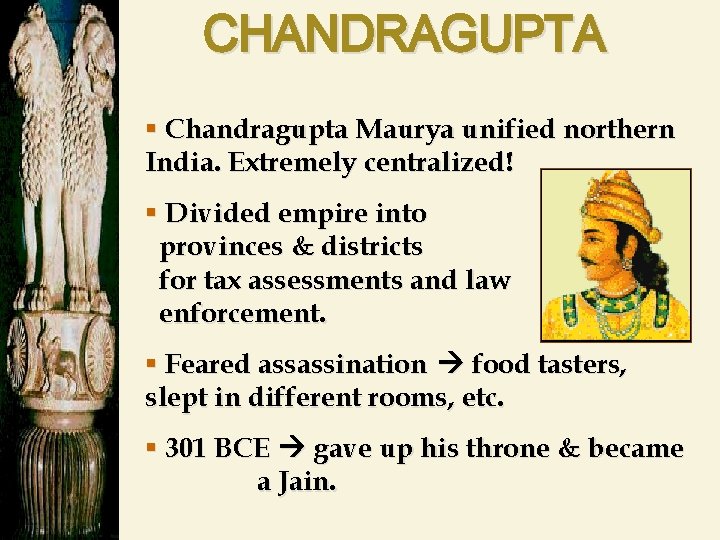 CHANDRAGUPTA § Chandragupta Maurya unified northern India. Extremely centralized! § Divided empire into provinces