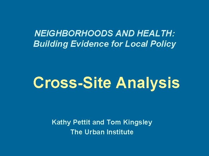 NEIGHBORHOODS AND HEALTH: Building Evidence for Local Policy Cross-Site Analysis Kathy Pettit and Tom