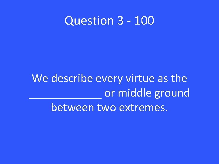 Question 3 - 100 We describe every virtue as the ______ or middle ground