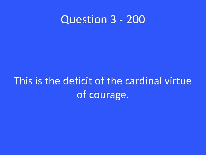 Question 3 - 200 This is the deficit of the cardinal virtue of courage.