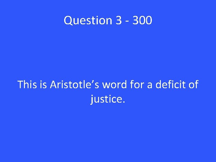 Question 3 - 300 This is Aristotle’s word for a deficit of justice. 