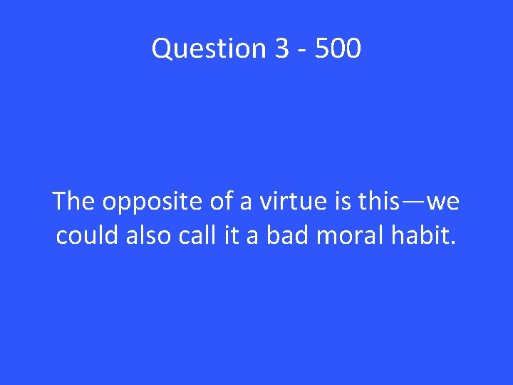 Question 3 - 500 The opposite of a virtue is this—we could also call