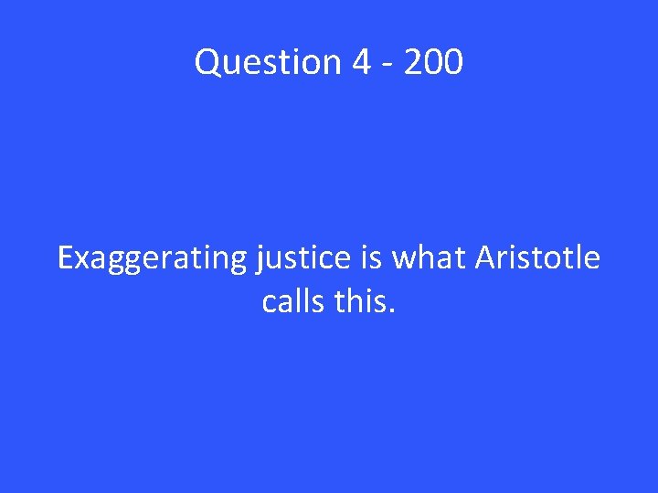 Question 4 - 200 Exaggerating justice is what Aristotle calls this. 