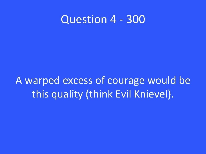 Question 4 - 300 A warped excess of courage would be this quality (think