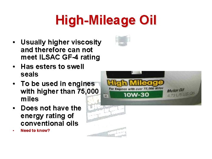 High-Mileage Oil • Usually higher viscosity and therefore can not meet ILSAC GF-4 rating