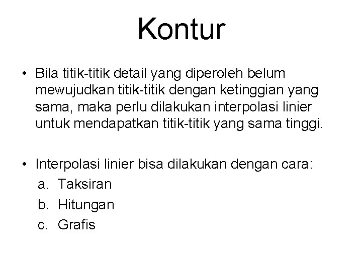 Kontur • Bila titik-titik detail yang diperoleh belum mewujudkan titik-titik dengan ketinggian yang sama,