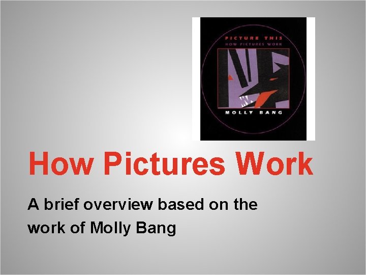 How Pictures Work A brief overview based on the work of Molly Bang 