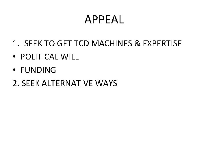 APPEAL 1. SEEK TO GET TCD MACHINES & EXPERTISE • POLITICAL WILL • FUNDING