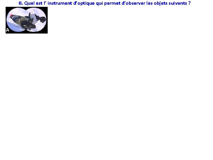 II. Quel est l’ instrument d’optique qui permet d’observer les objets suivants ? A