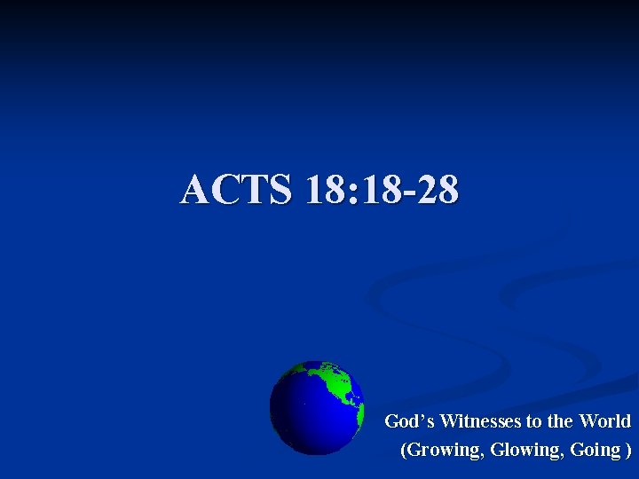 ACTS 18: 18 -28 God’s Witnesses to the World (Growing, Glowing, Going ) 