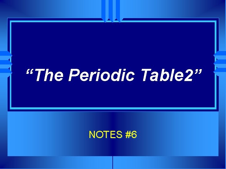 “The Periodic Table 2” NOTES #6 