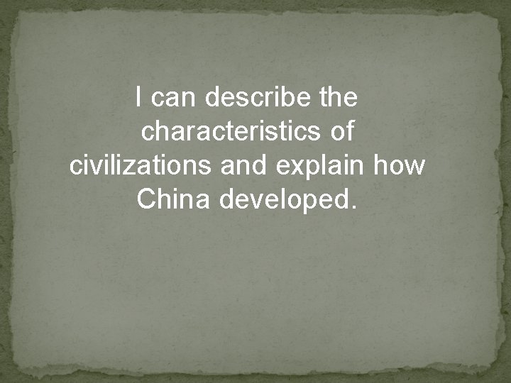 I can describe the characteristics of civilizations and explain how China developed. 