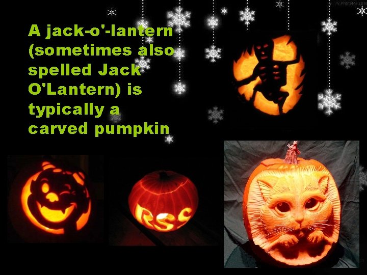 A jack-o'-lantern (sometimes also spelled Jack O'Lantern) is typically a carved pumpkin. 