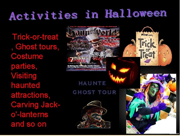 Trick-or-treat , Ghost tours, Costume parties, Visiting haunted attractions, Carving Jacko'-lanterns and so on