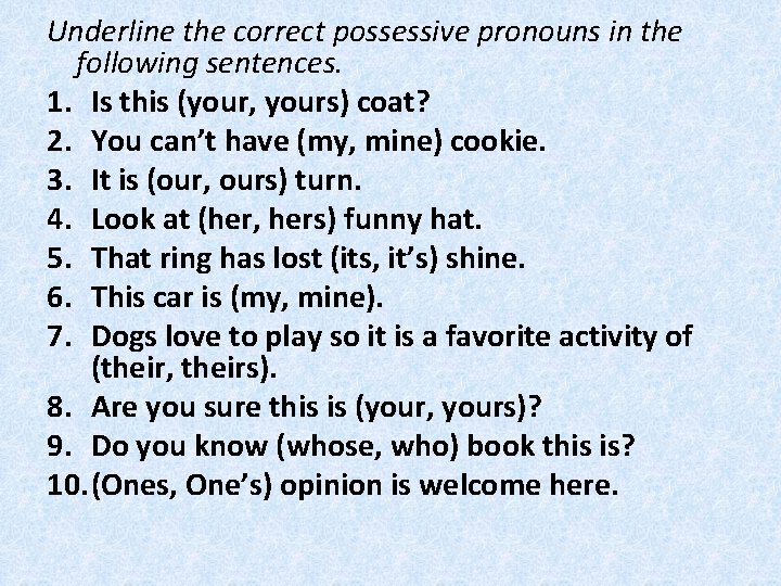 Underline the correct possessive pronouns in the following sentences. 1. Is this (your, yours)