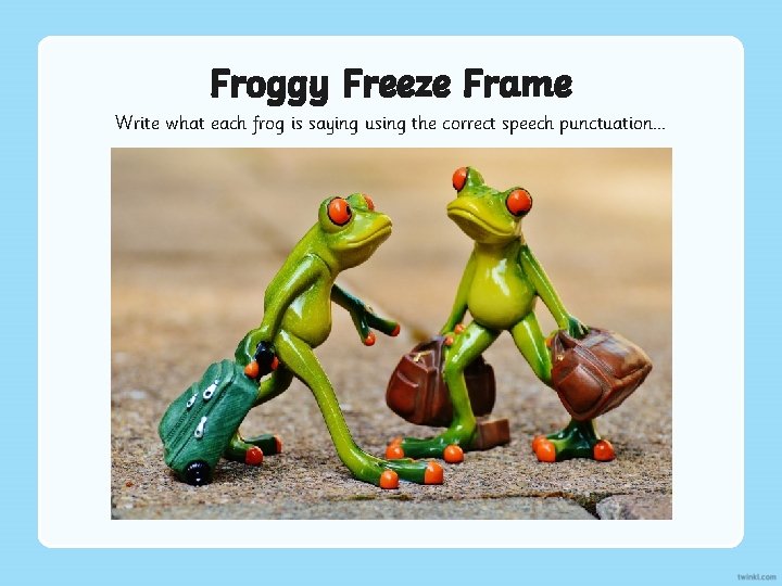 Froggy Freeze Frame Write what each frog is saying using the correct speech punctuation.