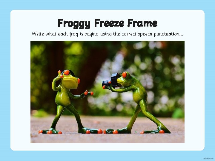 Froggy Freeze Frame Write what each frog is saying using the correct speech punctuation.