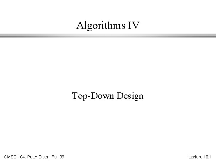 Algorithms IV Top-Down Design CMSC 104: Peter Olsen, Fall 99 Lecture 10: 1 