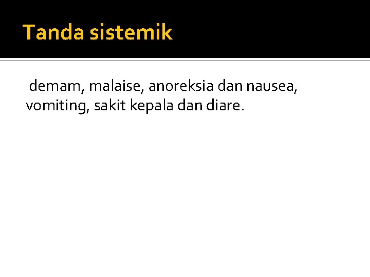 Tanda sistemik demam, malaise, anoreksia dan nausea, vomiting, sakit kepala dan diare. 