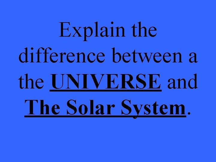 Explain the difference between a the UNIVERSE and The Solar System. 