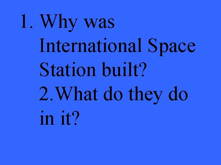 1. Why was International Space Station built? 2. What do they do in it?