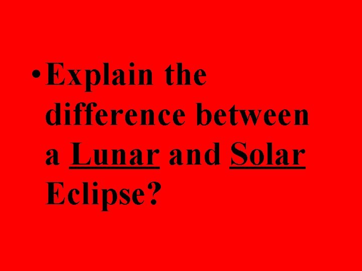  • Explain the difference between a Lunar and Solar Eclipse? 