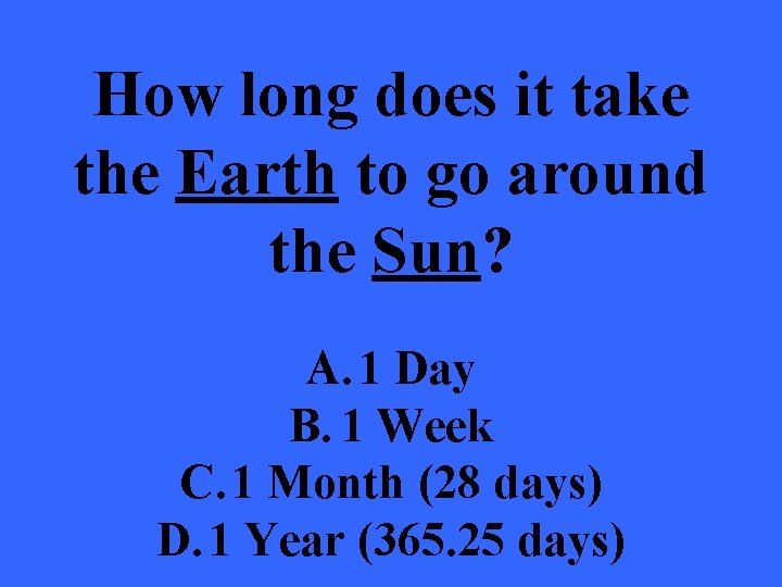 How long does it take the Earth to go around the Sun? A. 1