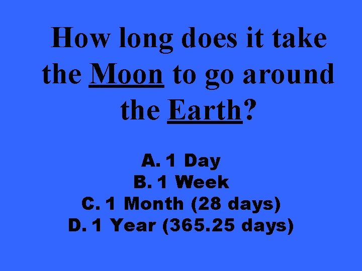 How long does it take the Moon to go around the Earth? A. 1