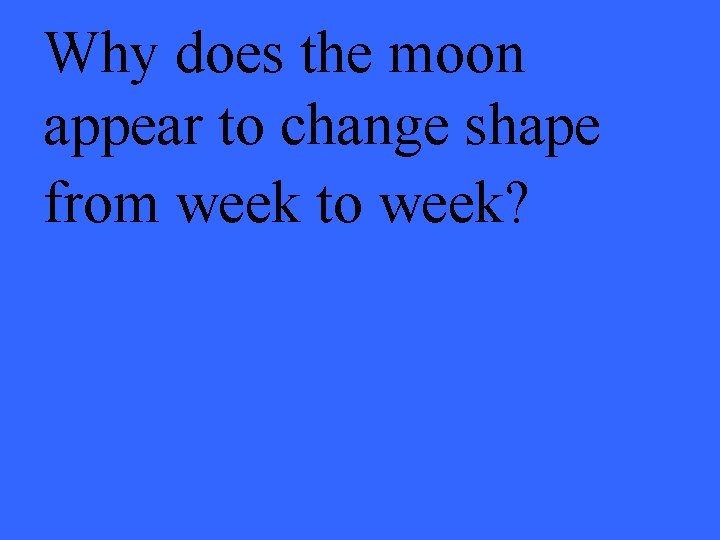 Why does the moon appear to change shape from week to week? 