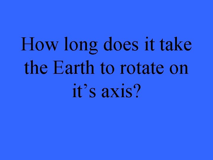 How long does it take the Earth to rotate on it’s axis? 