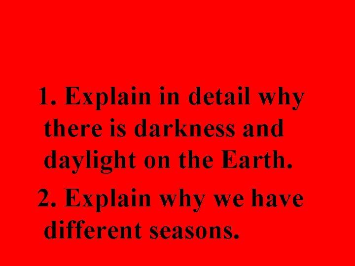 1. Explain in detail why there is darkness and daylight on the Earth. 2.