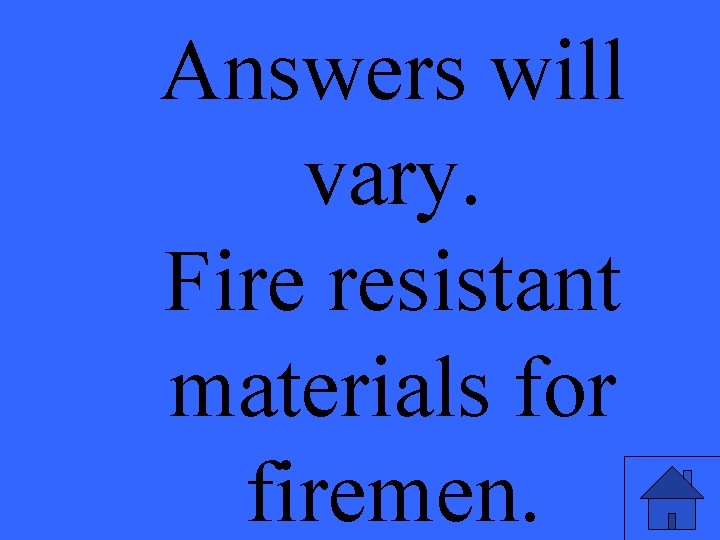 Answers will vary. Fire resistant materials for firemen. 